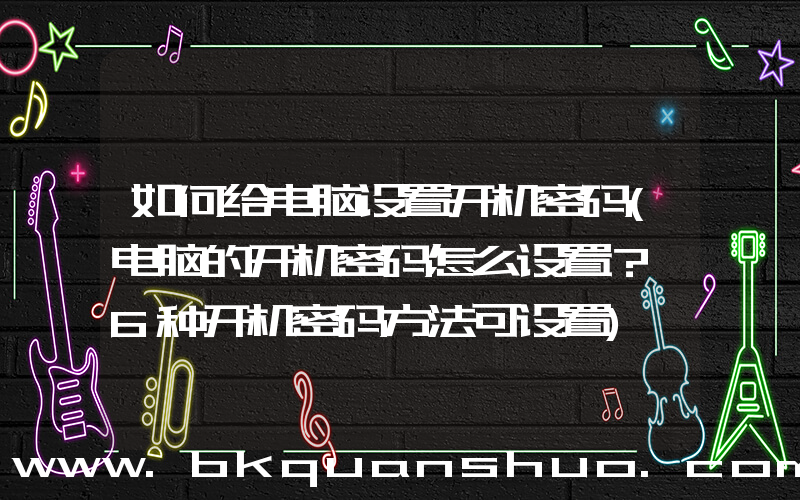 如何给电脑设置开机密码(电脑的开机密码怎么设置？ 6种开机密码方法可设置)